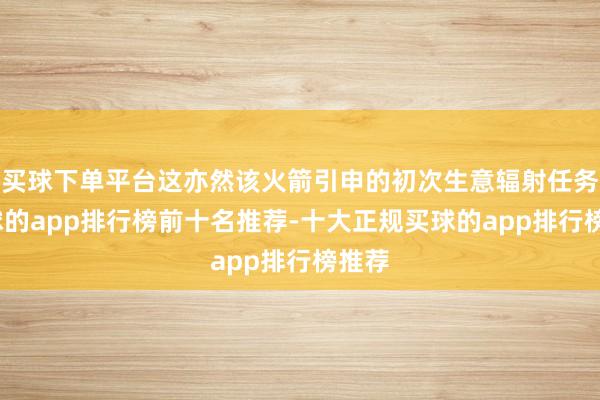 买球下单平台这亦然该火箭引申的初次生意辐射任务-买球的app排行榜前十名推荐-十大正规买球的app排行榜推荐