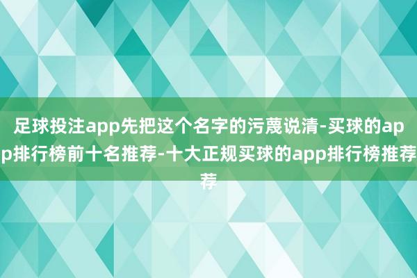 足球投注app先把这个名字的污蔑说清-买球的app排行榜前十名推荐-十大正规买球的app排行榜推荐