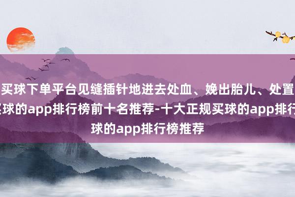 买球下单平台见缝插针地进去处血、娩出胎儿、处置胎盘-买球的app排行榜前十名推荐-十大正规买球的app排行榜推荐
