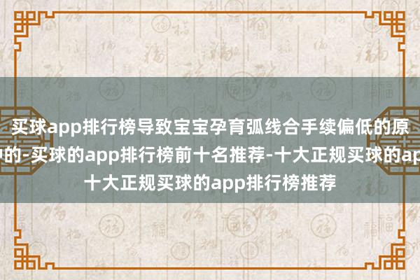 买球app排行榜导致宝宝孕育弧线合手续偏低的原因是复杂各种的-买球的app排行榜前十名推荐-十大正规买球的app排行榜推荐