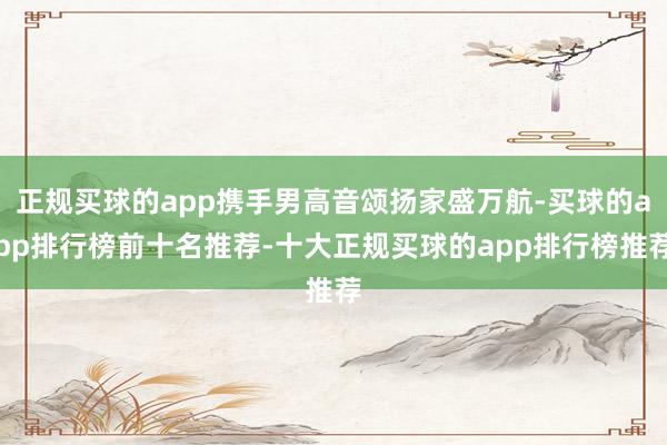 正规买球的app携手男高音颂扬家盛万航-买球的app排行榜前十名推荐-十大正规买球的app排行榜推荐