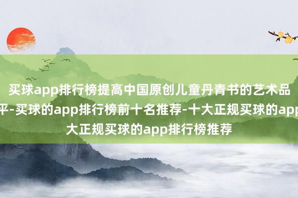 买球app排行榜提高中国原创儿童丹青书的艺术品性与出书水平-买球的app排行榜前十名推荐-十大正规买球的app排行榜推荐