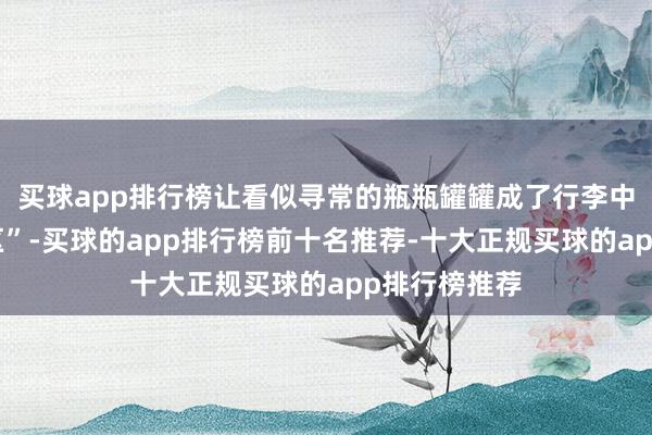 买球app排行榜让看似寻常的瓶瓶罐罐成了行李中的“隐形雷区”-买球的app排行榜前十名推荐-十大正规买球的app排行榜推荐