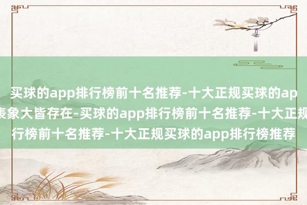 买球的app排行榜前十名推荐-十大正规买球的app排行榜推荐天然这一表象大皆存在-买球的app排行榜前十名推荐-十大正规买球的app排行榜推荐