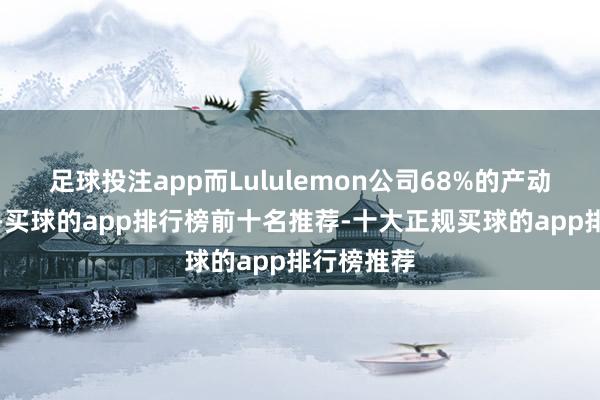 足球投注app而Lululemon公司68%的产动力自越南-买球的app排行榜前十名推荐-十大正规买球的app排行榜推荐