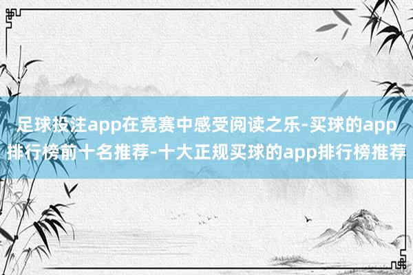 足球投注app在竞赛中感受阅读之乐-买球的app排行榜前十名推荐-十大正规买球的app排行榜推荐