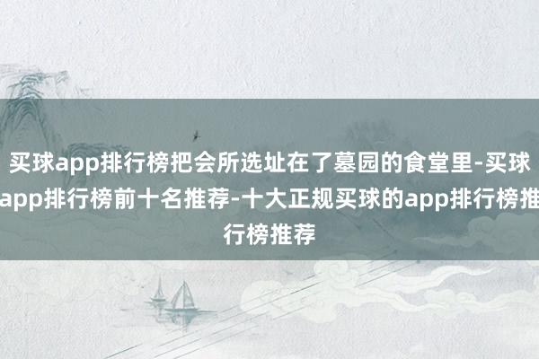 买球app排行榜把会所选址在了墓园的食堂里-买球的app排行榜前十名推荐-十大正规买球的app排行榜推荐