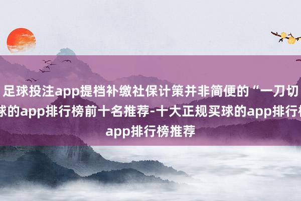足球投注app提档补缴社保计策并非简便的“一刀切”-买球的app排行榜前十名推荐-十大正规买球的app排行榜推荐