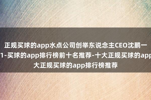 正规买球的app水点公司创举东说念主CEO沈鹏一共合手有801-买球的app排行榜前十名推荐-十大正规买球的app排行榜推荐