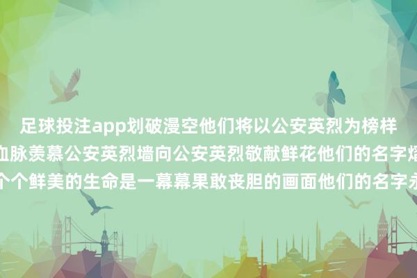 足球投注app划破漫空他们将以公安英烈为榜样汲取奋进力量不竭真心血脉羡慕公安英烈墙向公安英烈敬献鲜花他们的名字熠熠生辉名字背后是一个个鲜美的生命是一幕幕果敢丧胆的画面他们的名字永恒镌刻在历史的丰碑上插足举止的民警纷繁默示将把对公安英烈的深远担心转化为履职遵法的庞杂能源争当提高公安新质斗争力鼓舞公安服务当代化茅头兵坚决筑牢都门政事、安全“护城河”以公安服务当代化全力因循和服务中国式当代化天津扩展不负公安英烈的付出与殉国不负党和东谈主民的盼望与重托 全市各级公安机关怀小心视之情组织开展了多种面目的祭扫举止深远担心为公安功绩献出珍摄生命的公安英烈市公安局交管总队在天津义士陵寝开展“传承英烈精神 筑牢真心警魂”主题举止市公安局网安总队公安红桥分局、公安蓟州分局在盘山义士陵寝向鼎新义士回想碑敬献花圈、请安致哀公安和均分局开展“担心公安英烈·记起首心责任”重温入警誓词举止公安河北分局组织后生民警在北宁公园鼎新义士回想碑广场向鼎新义士回想碑敬献花篮向英烈致以最深远的敬意与悲痛公安河西分局开展“明朗谈古论今担心英烈感想忠魂雕镂前行”主题祭奠举止在公安义士墙前整体民警辅警抒发无限哀想公安河东分局组织后生民警辅警参不雅平津战役回想馆鉴定鼎新融会厚植真心警魂公安西青分局开展“请安公安英烈、引勤快进力量”祭扫举止后生民警怀小心视的形状参不雅了鼎新义士回想馆和开国后义士回想馆公安津南分局组织党员民警前去大沽口炮台名胜向抗战英烈敬献鲜花深刻感悟“不畏强暴、鏖战到底”的民族精神公安武清分局组织后生民警参不雅开国后义士回想馆深远感受鼎新先烈和公安英烈果敢丧胆、不怕殉国的精神公适意海分局在静海区义士陵寝开展“推崇英烈精神 争作念真心卫士”主题举止后生民警辅警在英烈精神的感召中筑牢信仰之基不灭的誓词飞动在寰球之间咱们接过这圣洁的责任让公安英烈精神世代相传向公安英烈请安！视频：天津公安融媒体视频团队图片：刘琦、宋杰、马士雯、王仕康笔墨：樊晓慧好意思编：丁建建剪辑：宋壮 -买球的app排行榜前十名推荐-十大正规买球的app排行榜推荐