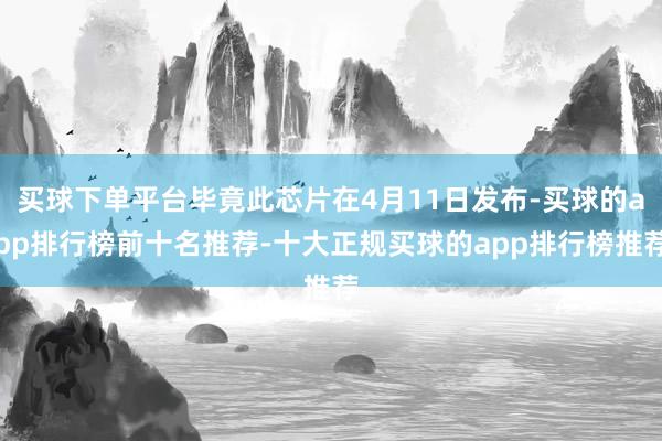 买球下单平台毕竟此芯片在4月11日发布-买球的app排行榜前十名推荐-十大正规买球的app排行榜推荐