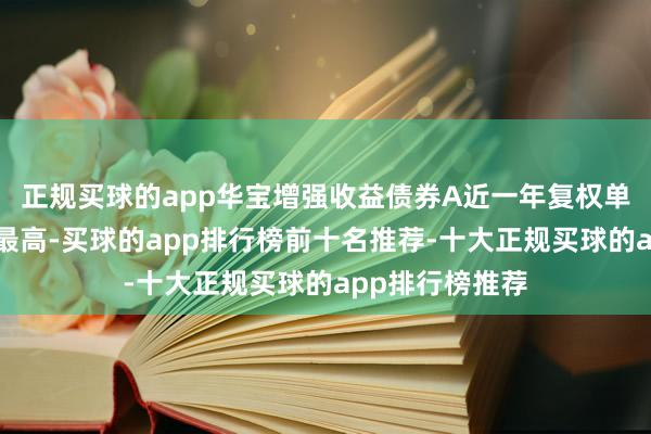 正规买球的app华宝增强收益债券A近一年复权单元净值增长率最高-买球的app排行榜前十名推荐-十大正规买球的app排行榜推荐