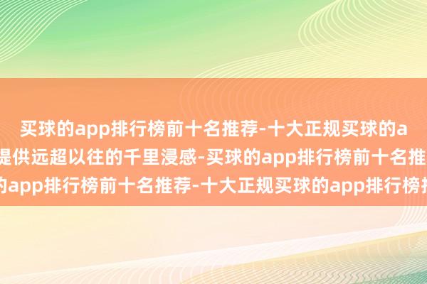 买球的app排行榜前十名推荐-十大正规买球的app排行榜推荐它齐能提供远超以往的千里浸感-买球的app排行榜前十名推荐-十大正规买球的app排行榜推荐