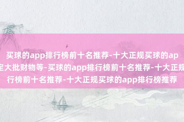 买球的app排行榜前十名推荐-十大正规买球的app排行榜推荐并非法选定大批财物等-买球的app排行榜前十名推荐-十大正规买球的app排行榜推荐