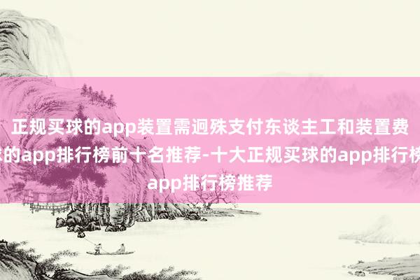 正规买球的app装置需迥殊支付东谈主工和装置费-买球的app排行榜前十名推荐-十大正规买球的app排行榜推荐