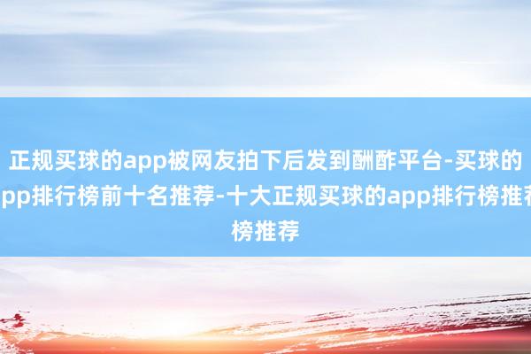 正规买球的app被网友拍下后发到酬酢平台-买球的app排行榜前十名推荐-十大正规买球的app排行榜推荐