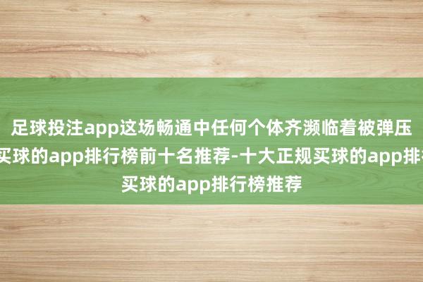 足球投注app这场畅通中任何个体齐濒临着被弹压的风险-买球的app排行榜前十名推荐-十大正规买球的app排行榜推荐
