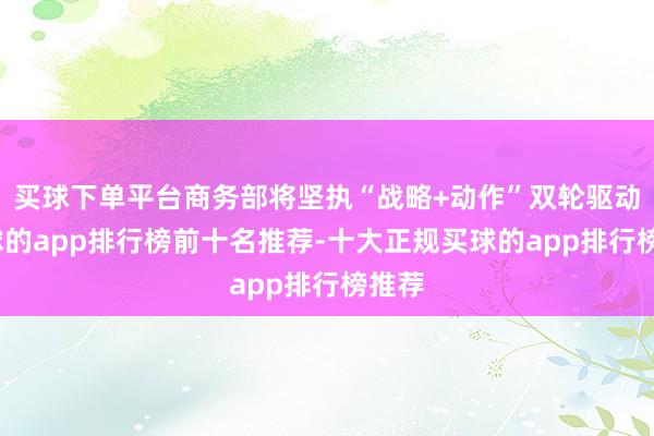 买球下单平台商务部将坚执“战略+动作”双轮驱动-买球的app排行榜前十名推荐-十大正规买球的app排行榜推荐