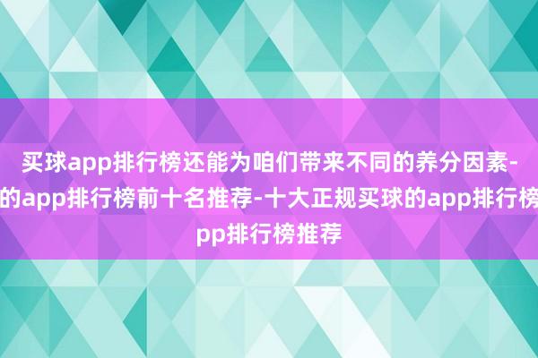 买球app排行榜还能为咱们带来不同的养分因素-买球的app排行榜前十名推荐-十大正规买球的app排行榜推荐