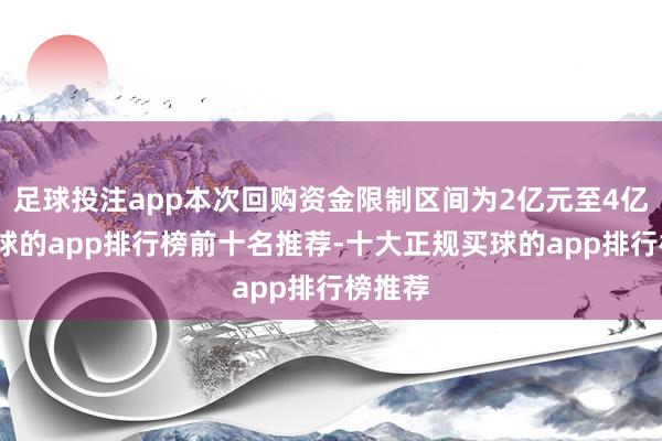 足球投注app本次回购资金限制区间为2亿元至4亿元-买球的app排行榜前十名推荐-十大正规买球的app排行榜推荐