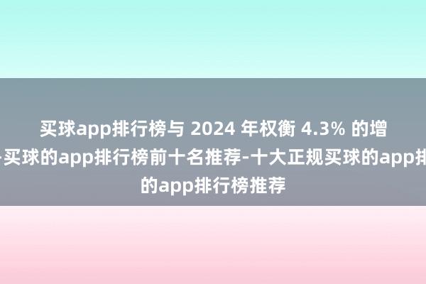 买球app排行榜与 2024 年权衡 4.3% 的增长率比拟-买球的app排行榜前十名推荐-十大正规买球的app排行榜推荐