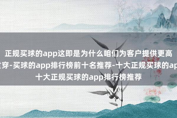正规买球的app这即是为什么咱们为客户提供更高水平的采集贯穿-买球的app排行榜前十名推荐-十大正规买球的app排行榜推荐