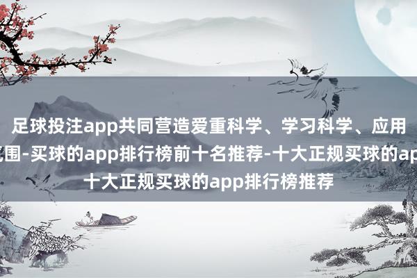 足球投注app共同营造爱重科学、学习科学、应用科学的社会氛围-买球的app排行榜前十名推荐-十大正规买球的app排行榜推荐