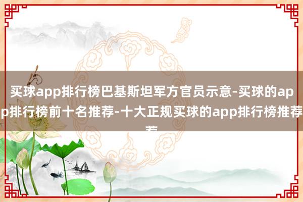 买球app排行榜巴基斯坦军方官员示意-买球的app排行榜前十名推荐-十大正规买球的app排行榜推荐