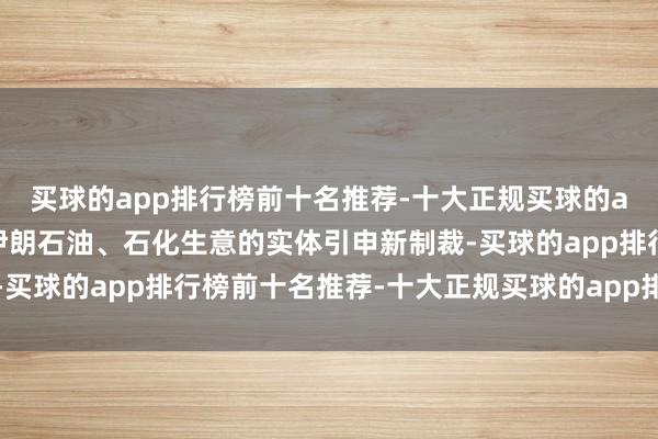 买球的app排行榜前十名推荐-十大正规买球的app排行榜推荐对从事伊朗石油、石化生意的实体引申新制裁-买球的app排行榜前十名推荐-十大正规买球的app排行榜推荐