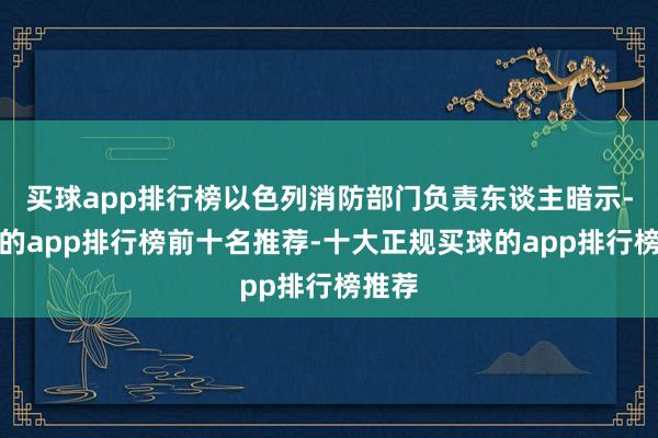 买球app排行榜以色列消防部门负责东谈主暗示-买球的app排行榜前十名推荐-十大正规买球的app排行榜推荐