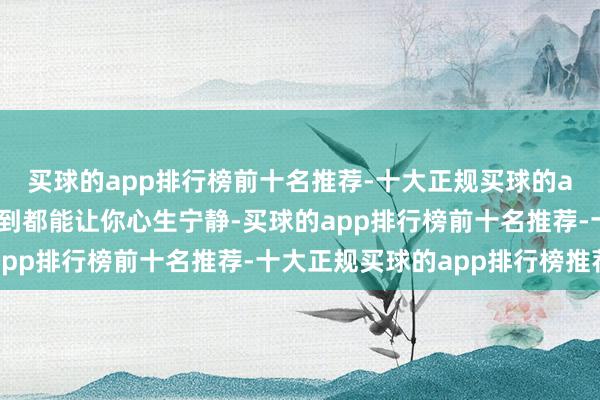 买球的app排行榜前十名推荐-十大正规买球的app排行榜推荐每次看到都能让你心生宁静-买球的app排行榜前十名推荐-十大正规买球的app排行榜推荐