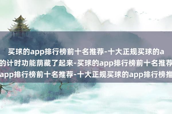 买球的app排行榜前十名推荐-十大正规买球的app排行榜推荐将复杂的计时功能荫藏了起来-买球的app排行榜前十名推荐-十大正规买球的app排行榜推荐
