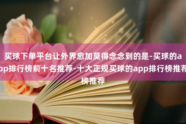 买球下单平台让外界愈加莫得念念到的是-买球的app排行榜前十名推荐-十大正规买球的app排行榜推荐