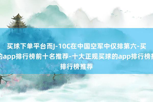 买球下单平台而J-10C在中国空军中仅排第六-买球的app排行榜前十名推荐-十大正规买球的app排行榜推荐