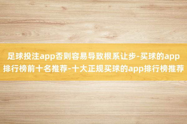 足球投注app否则容易导致根系让步-买球的app排行榜前十名推荐-十大正规买球的app排行榜推荐