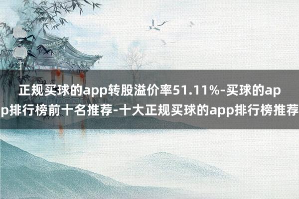 正规买球的app转股溢价率51.11%-买球的app排行榜前十名推荐-十大正规买球的app排行榜推荐