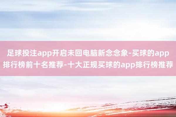 足球投注app开启未回电脑新念念象-买球的app排行榜前十名推荐-十大正规买球的app排行榜推荐