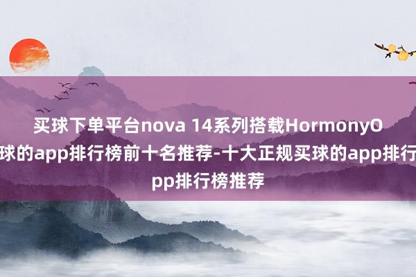 买球下单平台　　nova 14系列搭载HormonyOS 5-买球的app排行榜前十名推荐-十大正规买球的app排行榜推荐