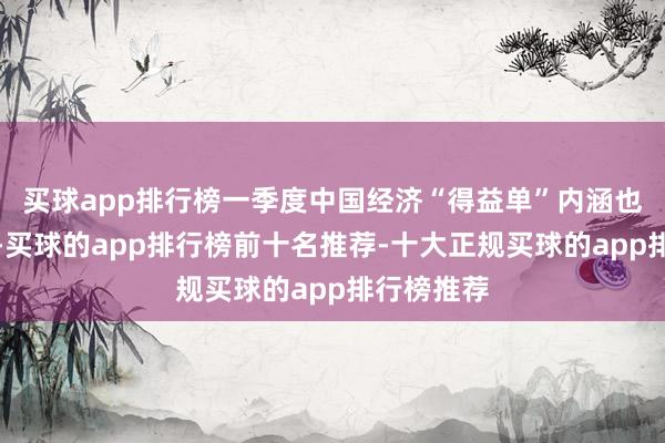 买球app排行榜一季度中国经济“得益单”内涵也相等丰富-买球的app排行榜前十名推荐-十大正规买球的app排行榜推荐
