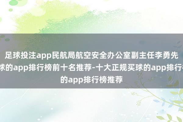 足球投注app民航局航空安全办公室副主任李勇先容-买球的app排行榜前十名推荐-十大正规买球的app排行榜推荐