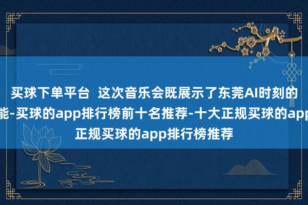 买球下单平台  这次音乐会既展示了东莞AI时刻的场景立异才能-买球的app排行榜前十名推荐-十大正规买球的app排行榜推荐