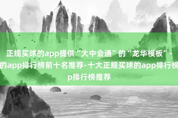 正规买球的app提供“大中会通”的“龙华模板”-买球的app排行榜前十名推荐-十大正规买球的app排行榜推荐