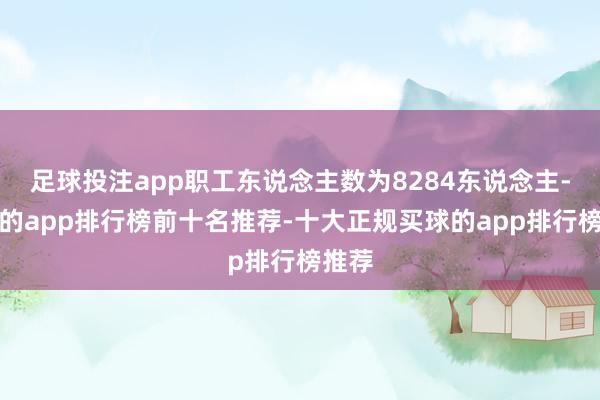 足球投注app职工东说念主数为8284东说念主-买球的app排行榜前十名推荐-十大正规买球的app排行榜推荐