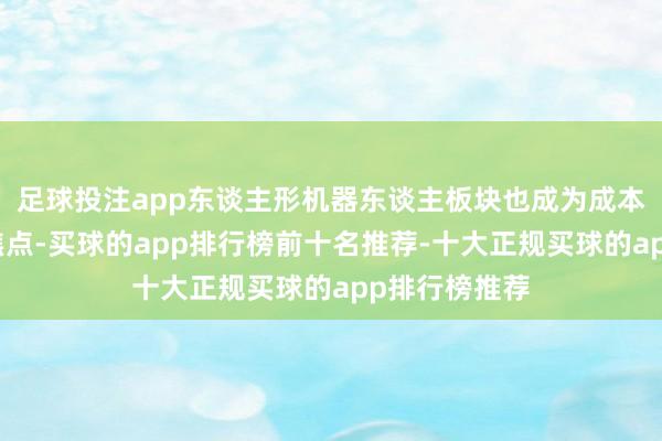 足球投注app东谈主形机器东谈主板块也成为成本商场热情的焦点-买球的app排行榜前十名推荐-十大正规买球的app排行榜推荐