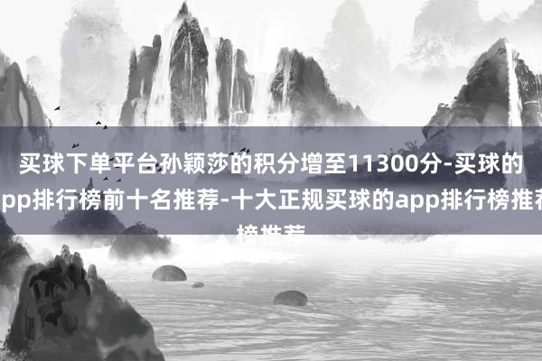 买球下单平台孙颖莎的积分增至11300分-买球的app排行榜前十名推荐-十大正规买球的app排行榜推荐