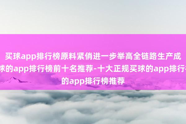 买球app排行榜原料紧俏进一步举高全链路生产成本-买球的app排行榜前十名推荐-十大正规买球的app排行榜推荐