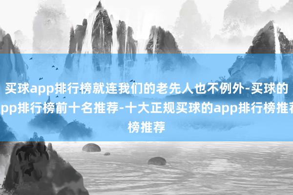 买球app排行榜就连我们的老先人也不例外-买球的app排行榜前十名推荐-十大正规买球的app排行榜推荐