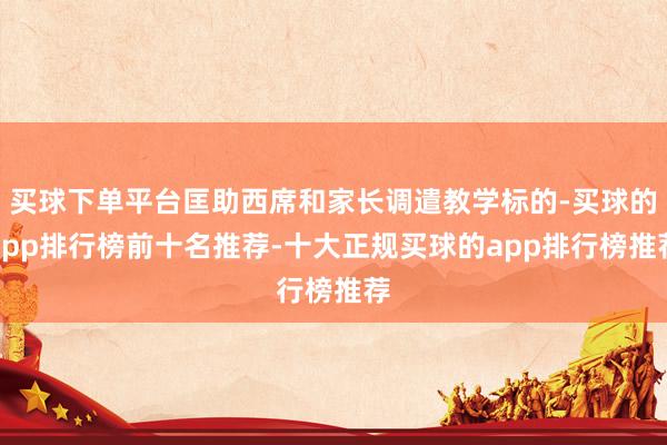 买球下单平台匡助西席和家长调遣教学标的-买球的app排行榜前十名推荐-十大正规买球的app排行榜推荐