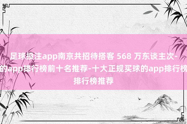 足球投注app南京共招待搭客 568 万东谈主次-买球的app排行榜前十名推荐-十大正规买球的app排行榜推荐