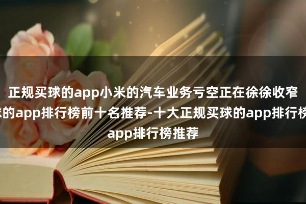 正规买球的app小米的汽车业务亏空正在徐徐收窄-买球的app排行榜前十名推荐-十大正规买球的app排行榜推荐